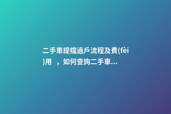 二手車提檔過戶流程及費(fèi)用，如何查詢二手車車況詳情記錄